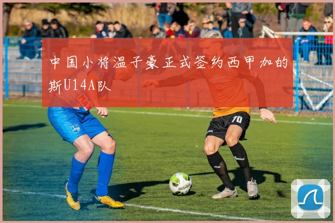 中国小将温子豪正式签约西甲加的斯U14A队