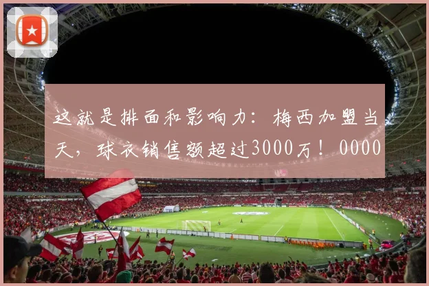 这就是排面和影响力：梅西加盟当天，球衣销售额超过3000万！0000644