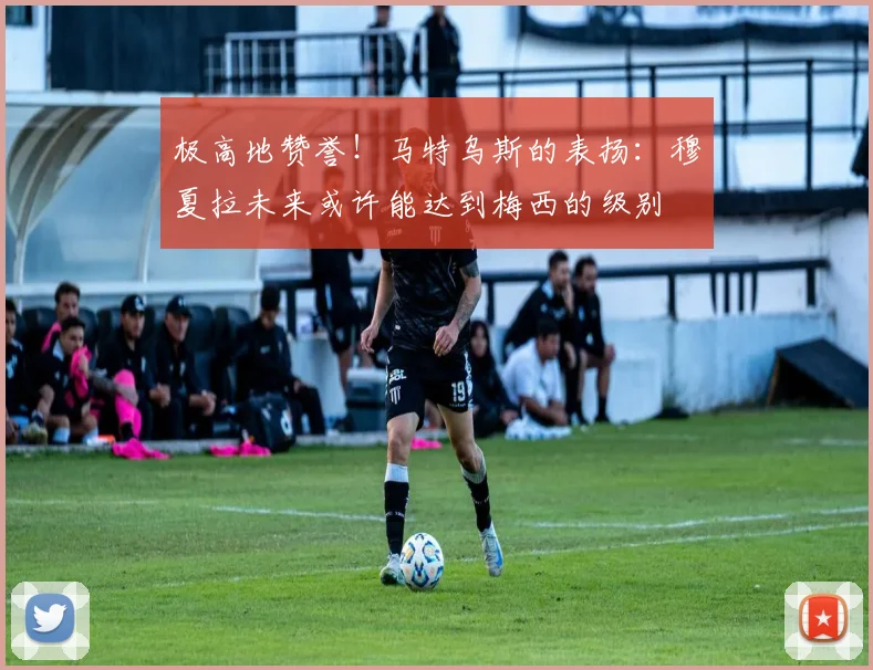 极高地赞誉！马特乌斯的表扬：穆夏拉未来或许能达到梅西的级别