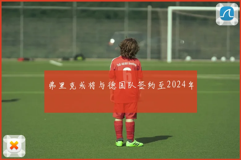 弗里克或将与德国队签约至2024年