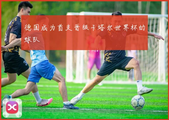 德国成为首支晋级卡塔尔世界杯的球队