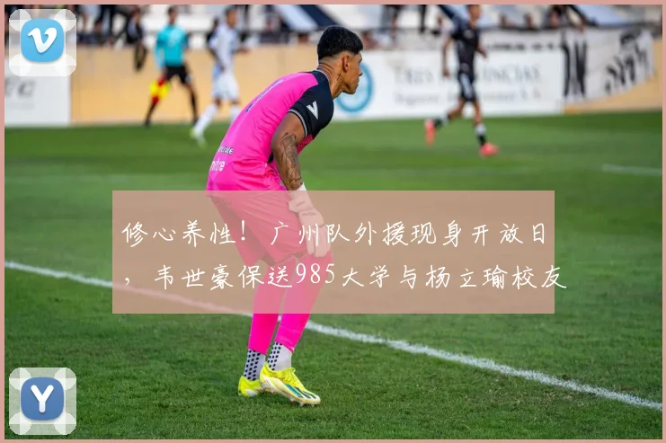 修心养性！广州队外援现身开放日，韦世豪保送985大学与杨立瑜校友