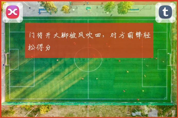 门将开大脚被风吹回，对方前锋轻松得分