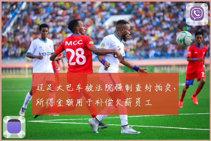 辽足大巴车被法院强制查封拍卖，所得金额用于补偿欠薪员工