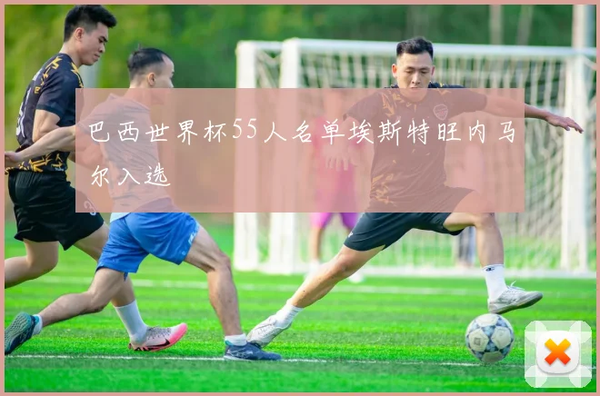 巴西世界杯55人名单埃斯特旺内马尔入选