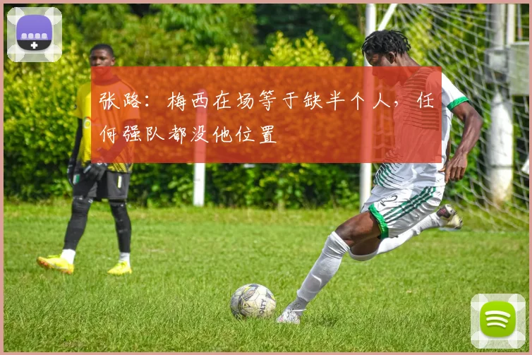 张路：梅西在场等于缺半个人，任何强队都没他位置