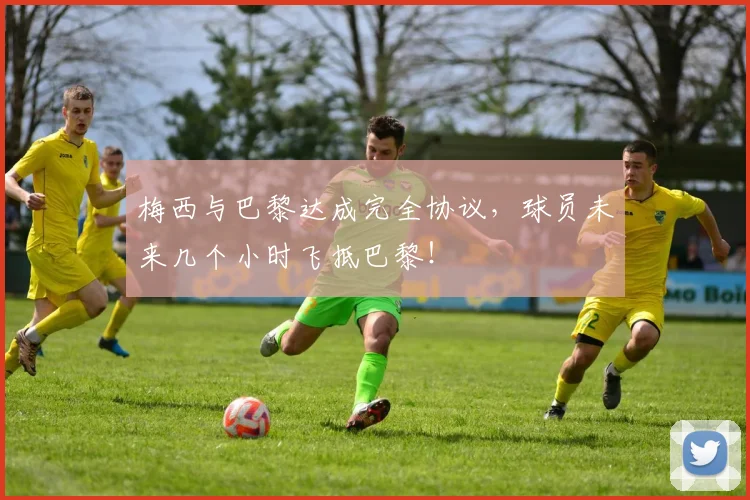 梅西与巴黎达成完全协议，球员未来几个小时飞抵巴黎！