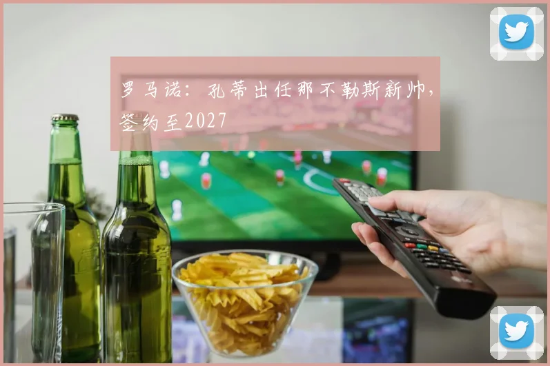 罗马诺：孔蒂出任那不勒斯新帅，签约至2027