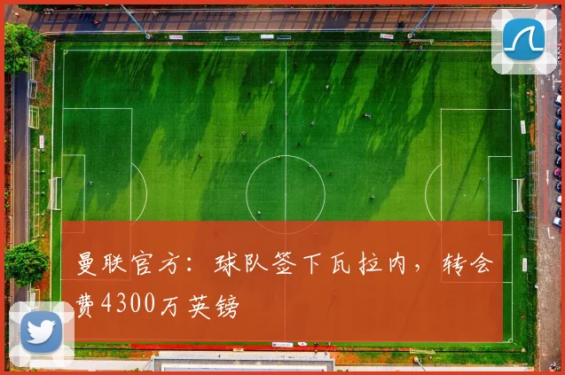 曼联官方：球队签下瓦拉内，转会费4300万英镑