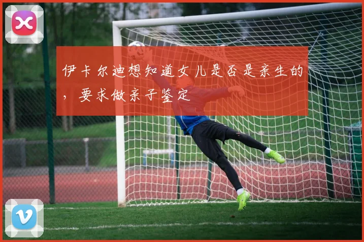 伊卡尔迪想知道女儿是否是亲生的，要求做亲子鉴定