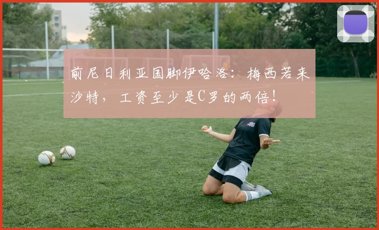 前尼日利亚国脚伊哈洛：梅西若来沙特，工资至少是C罗的两倍！