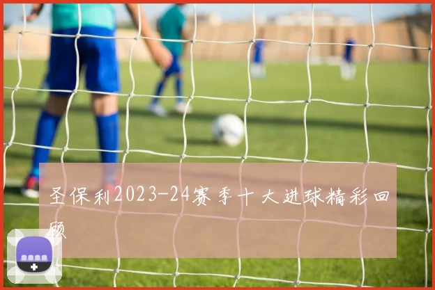 圣保利2023-24赛季十大进球精彩回顾