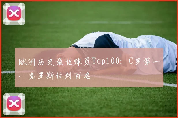 欧洲历史最佳球员Top100：C罗第一，克罗斯位列百名