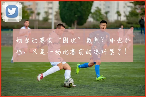 切尔西赛前“围攻”裁判？非也非也，只是一场比赛前的凑巧罢了！