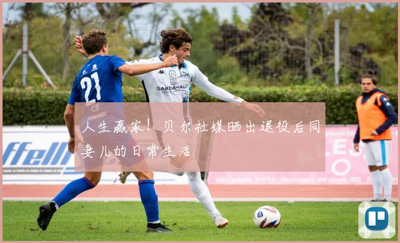 人生赢家！贝尔社媒晒出退役后同妻儿的日常生活