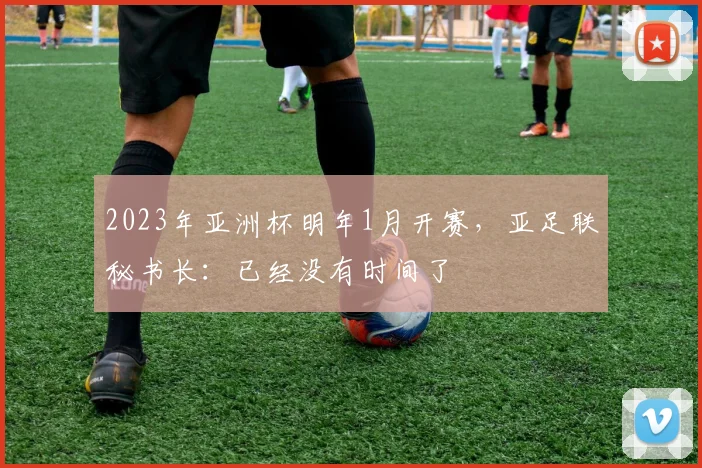 2023年亚洲杯明年1月开赛，亚足联秘书长：已经没有时间了