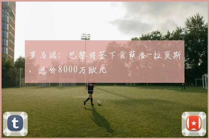 罗马诺：巴黎将签下贡萨洛-拉莫斯，总价8000万欧元