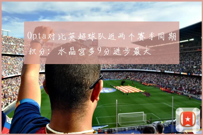 Opta对比英超球队近两个赛季同期积分：水晶宫多9分进步最大