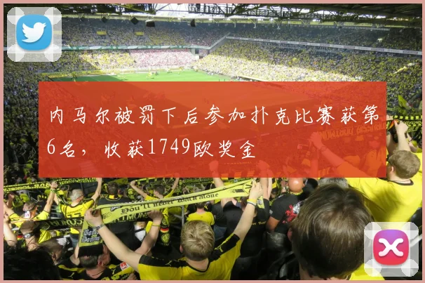 内马尔被罚下后参加扑克比赛获第6名，收获1749欧奖金