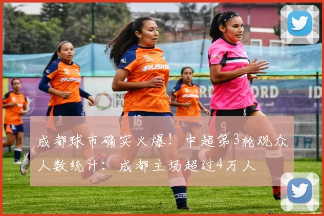 成都球市确实火爆！中超第3轮观众人数统计：成都主场超过4万人