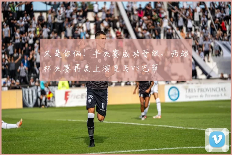 又是你俩！半决赛成功晋级，西超杯决赛再度上演皇马vs巴萨