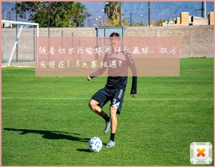 随着切尔西输球而拜仁赢球，双方或将在1_8决赛相遇？