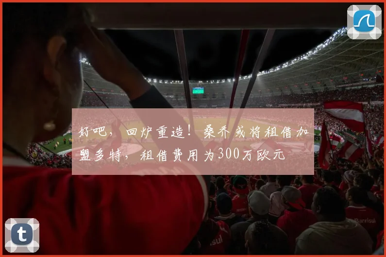 好吧，回炉重造！桑乔或将租借加盟多特，租借费用为300万欧元