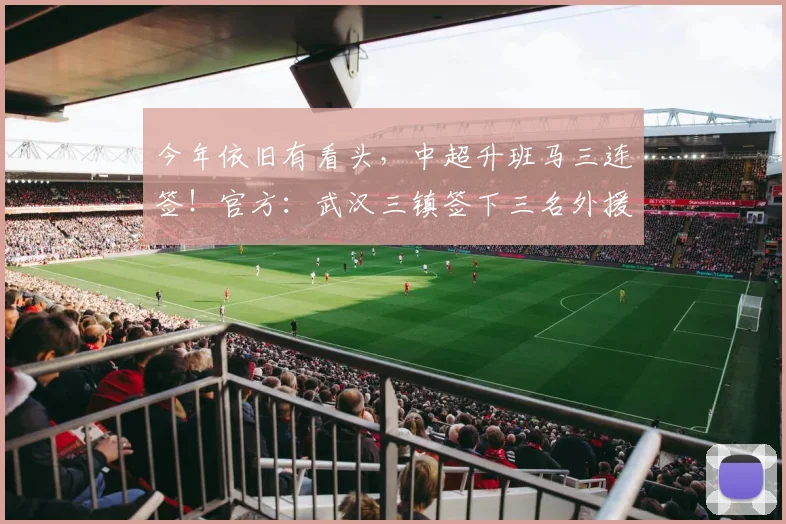 今年依旧有看头，中超升班马三连签！官方：武汉三镇签下三名外援