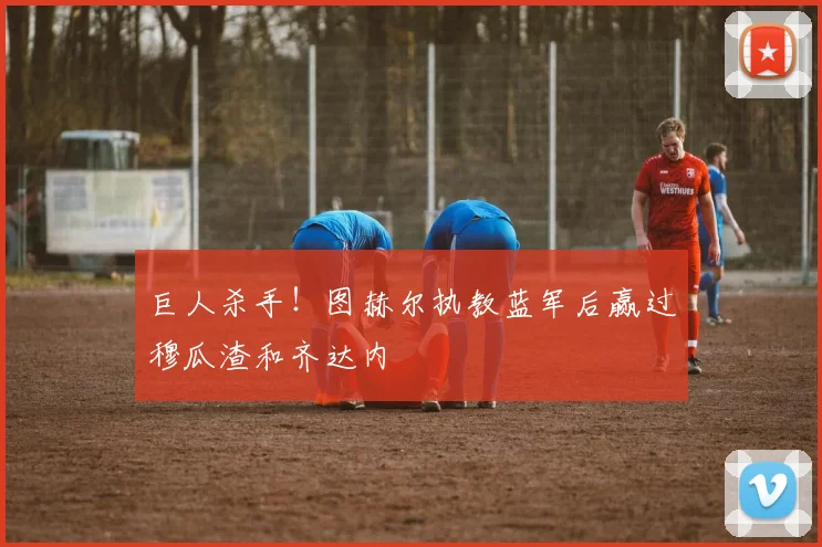 巨人杀手！图赫尔执教蓝军后赢过穆瓜渣和齐达内