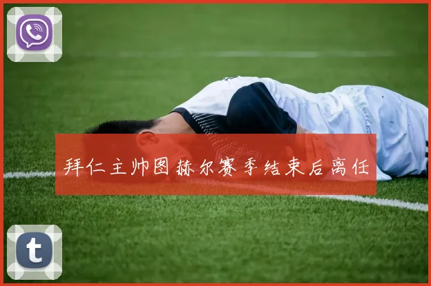 拜仁主帅图赫尔赛季结束后离任