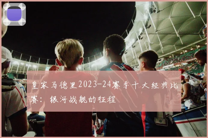 皇家马德里2023-24赛季十大经典比赛：银河战舰的征程