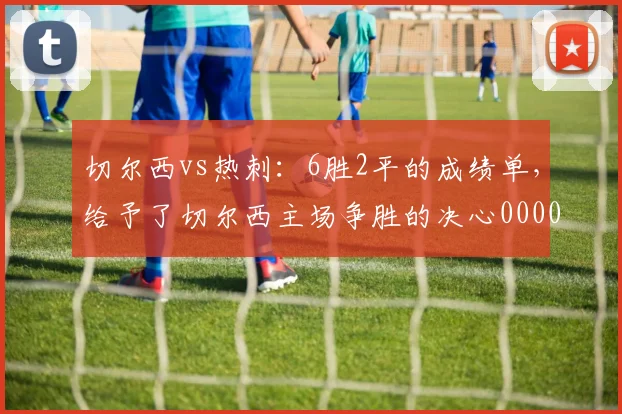 切尔西vs热刺：6胜2平的成绩单，给予了切尔西主场争胜的决心0000644