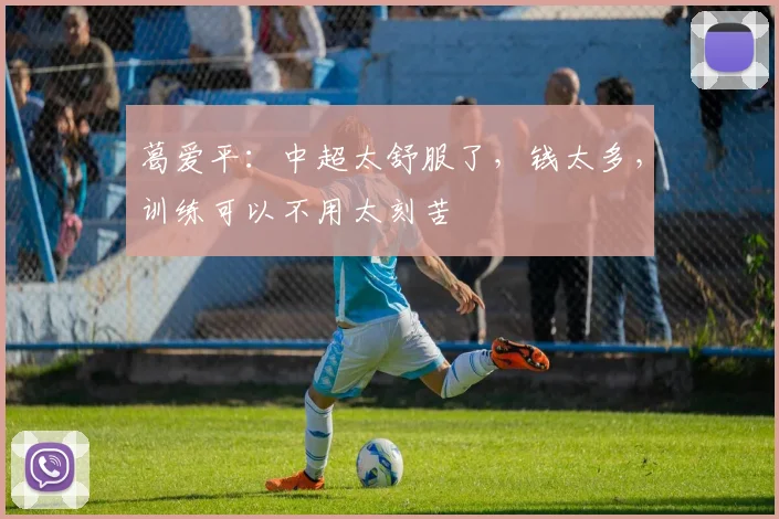 葛爱平：中超太舒服了，钱太多，训练可以不用太刻苦