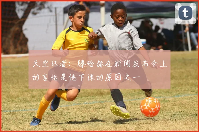 天空记者：滕哈赫在新闻发布会上的言论是他下课的原因之一