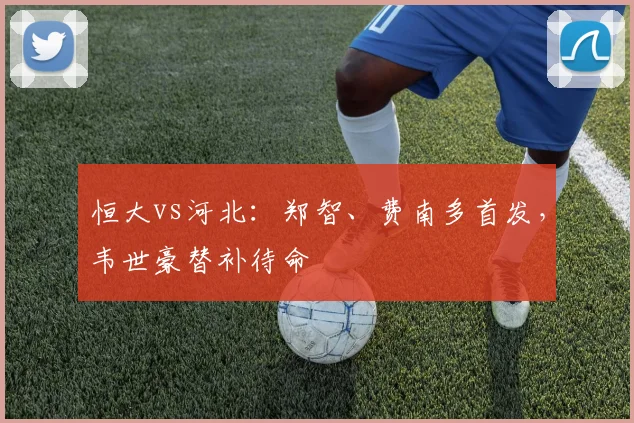 恒大vs河北：郑智、费南多首发，韦世豪替补待命