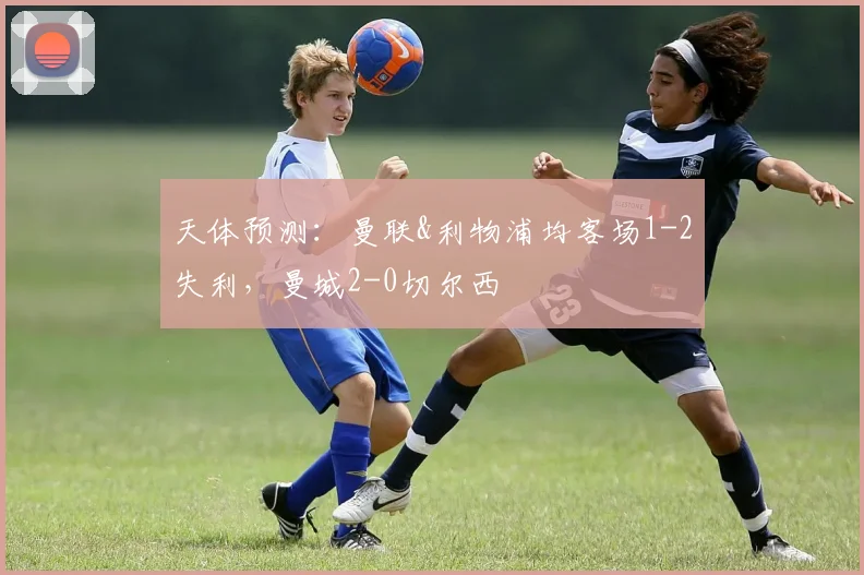 天体预测：曼联&利物浦均客场1-2失利，曼城2-0切尔西