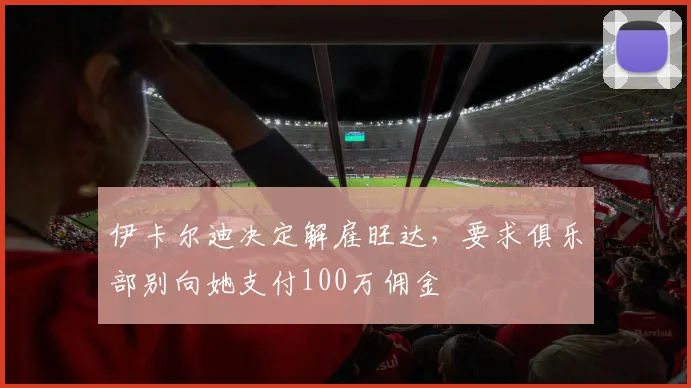 伊卡尔迪决定解雇旺达，要求俱乐部别向她支付100万佣金