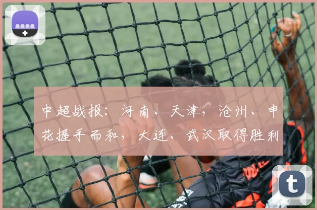 中超战报：河南、天津，沧州、申花握手而和，大连、武汉取得胜利