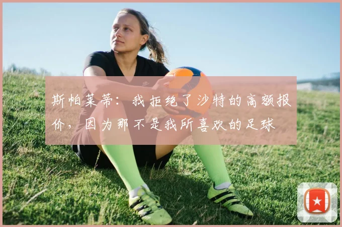 斯帕莱蒂：我拒绝了沙特的高额报价，因为那不是我所喜欢的足球