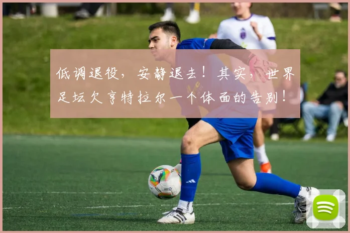 低调退役，安静退去！其实，世界足坛欠亨特拉尔一个体面的告别！