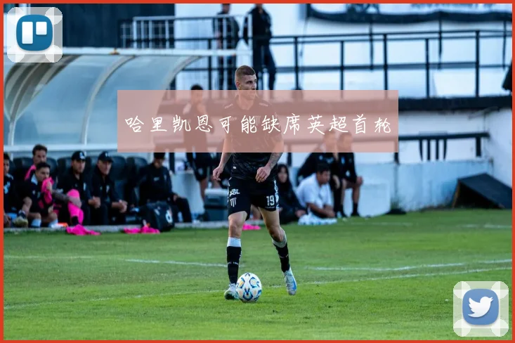 哈里凯恩可能缺席英超首轮