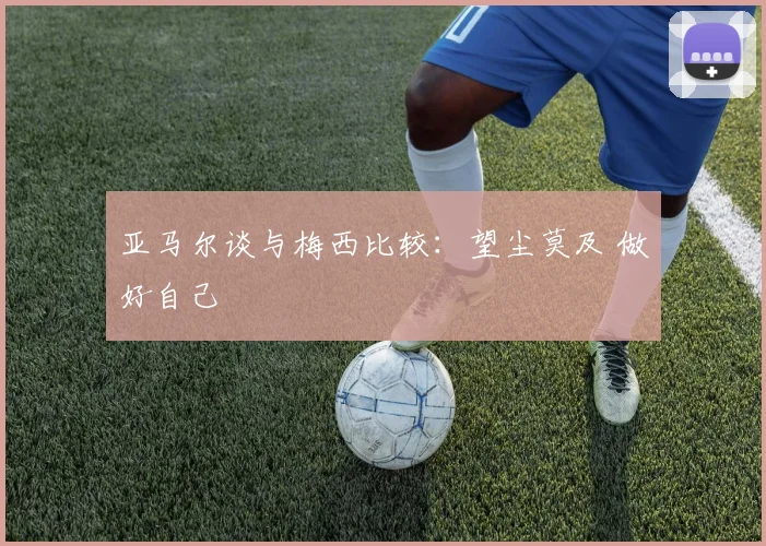 亚马尔谈与梅西比较：望尘莫及 做好自己