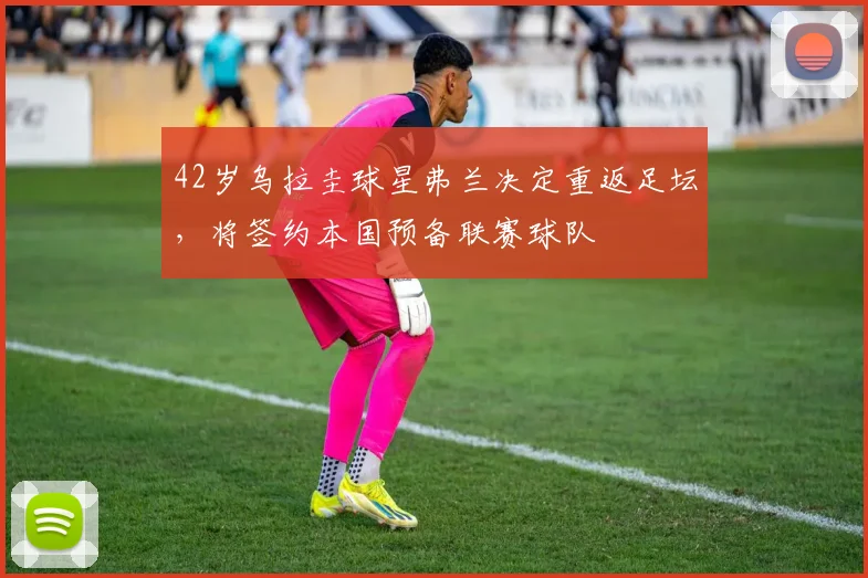 42岁乌拉圭球星弗兰决定重返足坛，将签约本国预备联赛球队