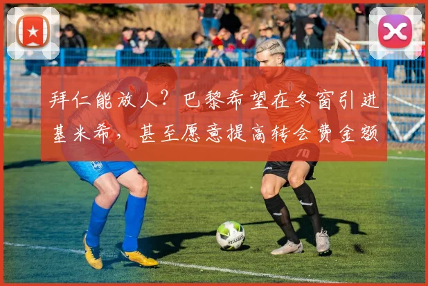 拜仁能放人？巴黎希望在冬窗引进基米希，甚至愿意提高转会费金额