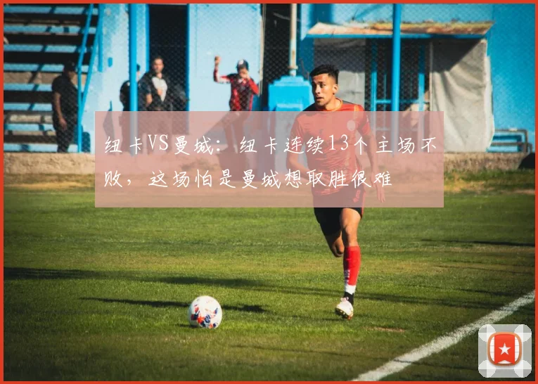 纽卡VS曼城：纽卡连续13个主场不败，这场怕是曼城想取胜很难