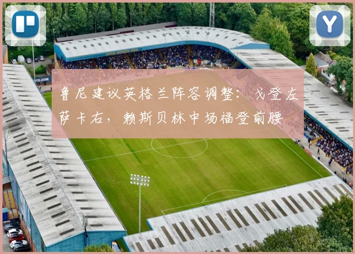 鲁尼建议英格兰阵容调整：戈登左萨卡右，赖斯贝林中场福登前腰