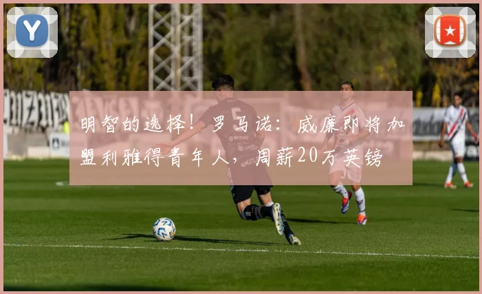 明智的选择！罗马诺：威廉即将加盟利雅得青年人，周薪20万英镑