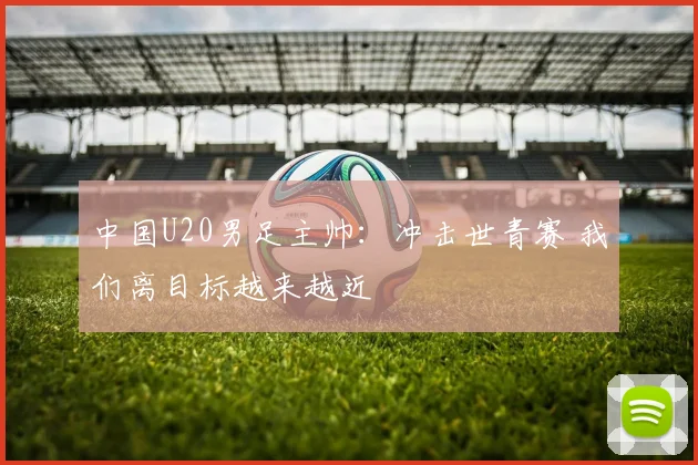 中国U20男足主帅：冲击世青赛 我们离目标越来越近