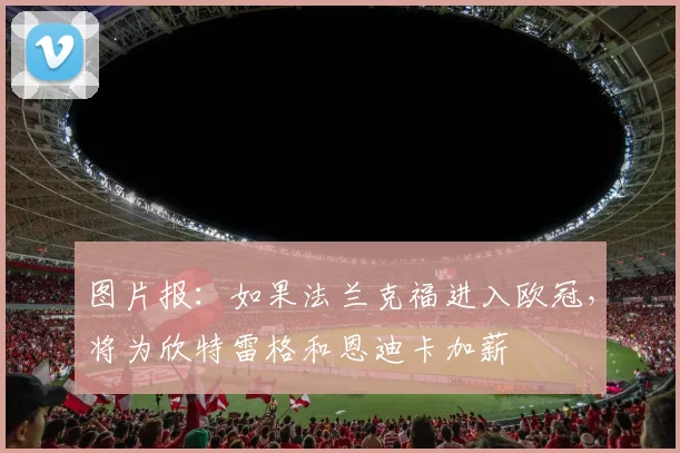 图片报：如果法兰克福进入欧冠，将为欣特雷格和恩迪卡加薪