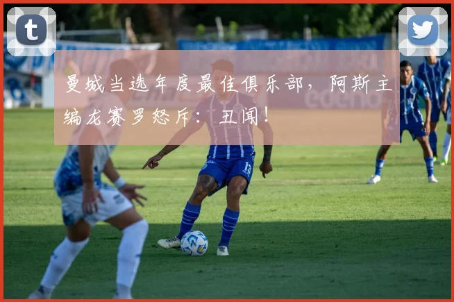 曼城当选年度最佳俱乐部，阿斯主编龙赛罗怒斥：丑闻！